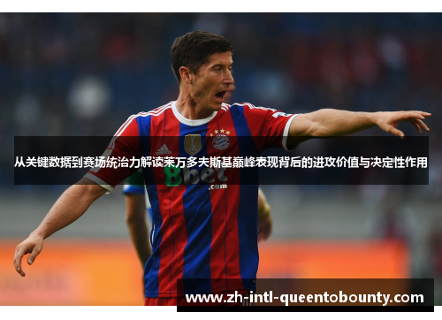 从关键数据到赛场统治力解读莱万多夫斯基巅峰表现背后的进攻价值与决定性作用