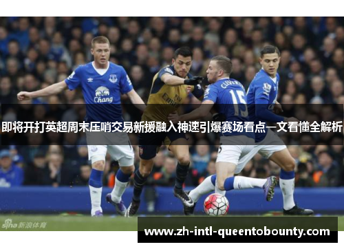即将开打英超周末压哨交易新援融入神速引爆赛场看点一文看懂全解析 即将开打英超周末压哨交易新援融入神速引爆赛场看点一文看懂全解析