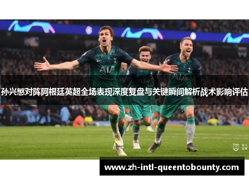 孙兴慜对阵阿根廷英超全场表现深度复盘与关键瞬间解析战术影响评估