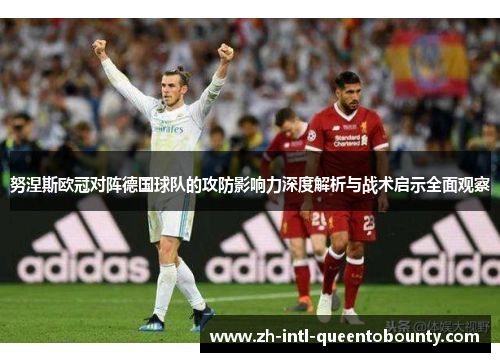 努涅斯欧冠对阵德国球队的攻防影响力深度解析与战术启示全面观察