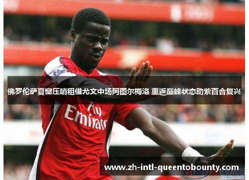 佛罗伦萨夏窗压哨租借尤文中场阿图尔梅洛 重返巅峰状态助紫百合复兴