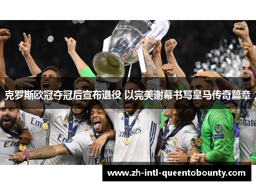 克罗斯欧冠夺冠后宣布退役 以完美谢幕书写皇马传奇篇章 克罗斯欧冠夺冠后宣布退役 以完美谢幕书写皇马传奇篇章