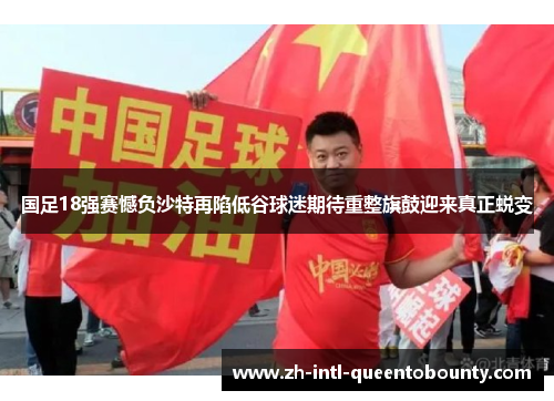 国足18强赛憾负沙特再陷低谷球迷期待重整旗鼓迎来真正蜕变