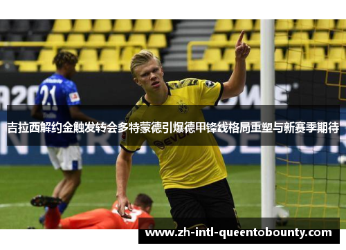 吉拉西解约金触发转会多特蒙德引爆德甲锋线格局重塑与新赛季期待