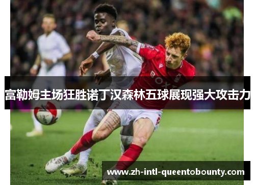 富勒姆主场狂胜诺丁汉森林五球展现强大攻击力 富勒姆主场狂胜诺丁汉森林五球展现强大攻击力