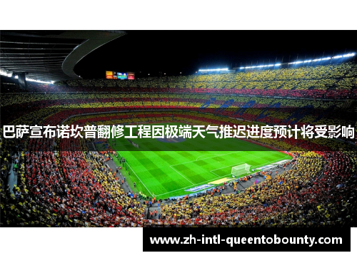 巴萨宣布诺坎普翻修工程因极端天气推迟进度预计将受影响