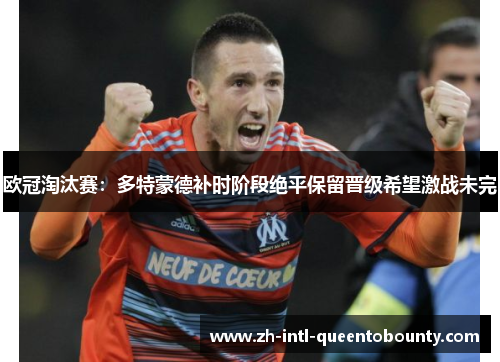 欧冠淘汰赛:多特蒙德补时阶段绝平保留晋级希望激战未完 欧冠淘汰赛:多特蒙德补时阶段绝平保留晋级希望激战未完