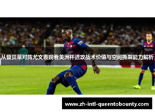 从登贝莱对阵尤文表现看美洲杯进攻战术价值与空间撕裂能力解析 从登贝莱对阵尤文表现看美洲杯进攻战术价值与空间撕裂能力解析