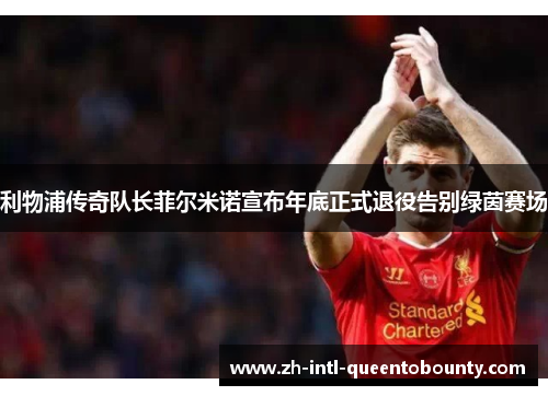 利物浦传奇队长菲尔米诺宣布年底正式退役告别绿茵赛场 利物浦传奇队长菲尔米诺宣布年底正式退役告别绿茵赛场