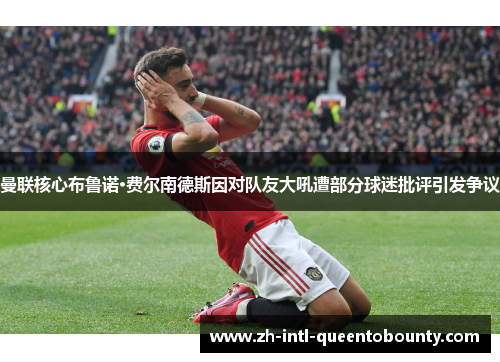 曼联核心布鲁诺·费尔南德斯因对队友大吼遭部分球迷批评引发争议