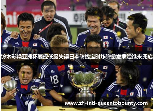 铃木彩艳亚洲杯屡现低级失误日本防线定时炸弹愈发危险谁来兜底 铃木彩艳亚洲杯屡现低级失误日本防线定时炸弹愈发危险谁来兜底