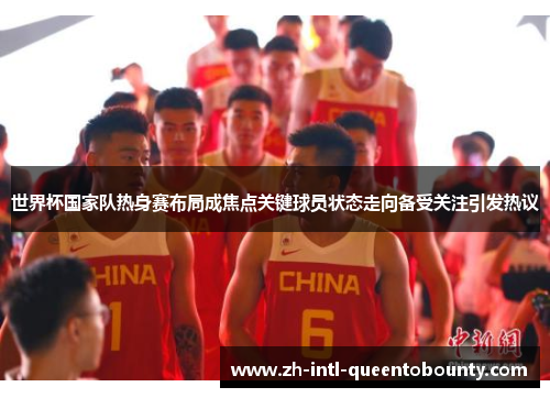 世界杯国家队热身赛布局成焦点关键球员状态走向备受关注引发热议 世界杯国家队热身赛布局成焦点关键球员状态走向备受关注引发热议