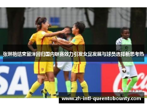 张琳艳结束留洋回归国内联赛效力引发女足发展与球员选择新思考热 张琳艳结束留洋回归国内联赛效力引发女足发展与球员选择新思考热